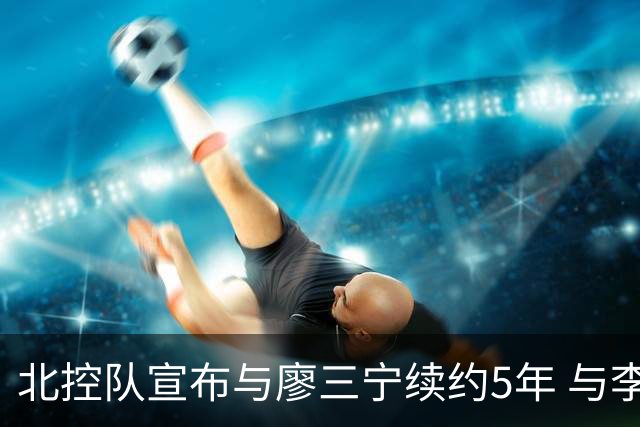 北控队宣布与廖三宁续约5年 与李玮颢续约3年